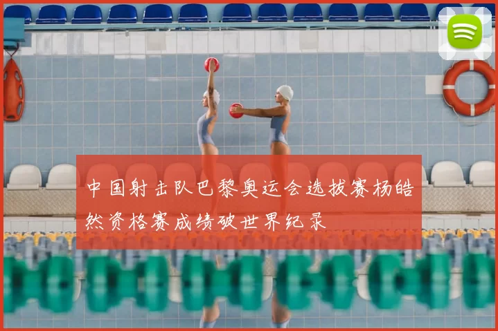 中国射击队巴黎奥运会选拔赛杨皓然资格赛成绩破世界纪录