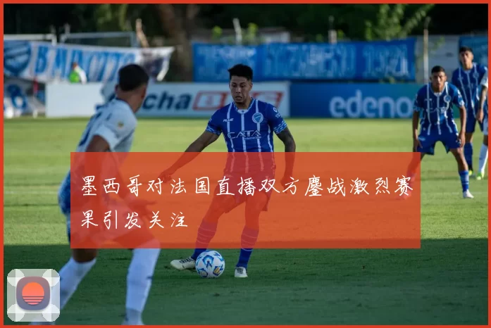 墨西哥对法国直播双方鏖战激烈赛果引发关注