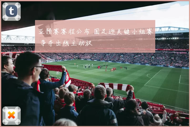 亚预赛赛程公布 国足迎关键小组赛 争夺出线主动权