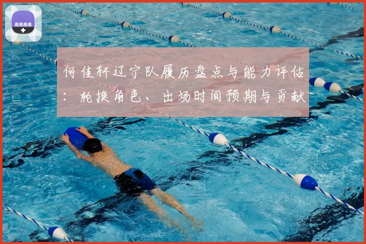 何佳轩辽宁队履历盘点与能力评估:轮换角色、出场时间预期与贡献方向