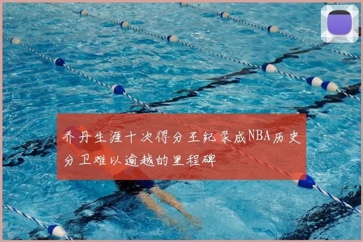 乔丹生涯十次得分王纪录成NBA历史分卫难以逾越的里程碑