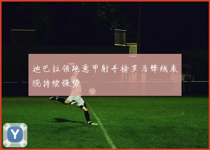 迪巴拉领跑意甲射手榜罗马锋线表现持续强势