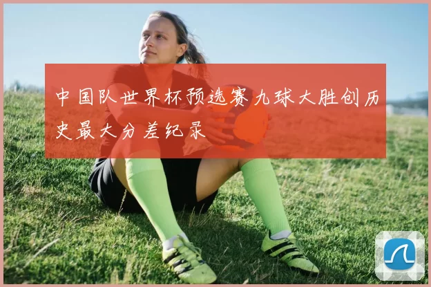 中国队世界杯预选赛九球大胜创历史最大分差纪录