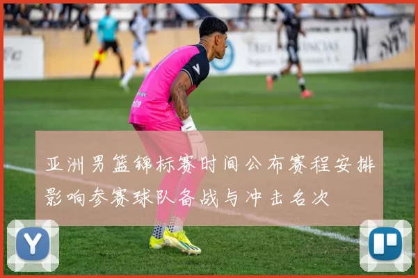 亚洲男篮锦标赛时间公布赛程安排影响参赛球队备战与冲击名次