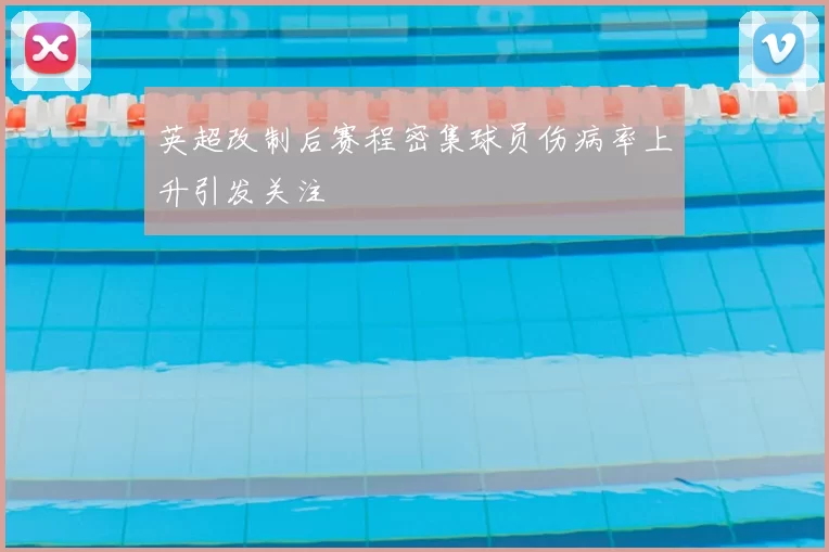 英超改制后赛程密集球员伤病率上升引发关注