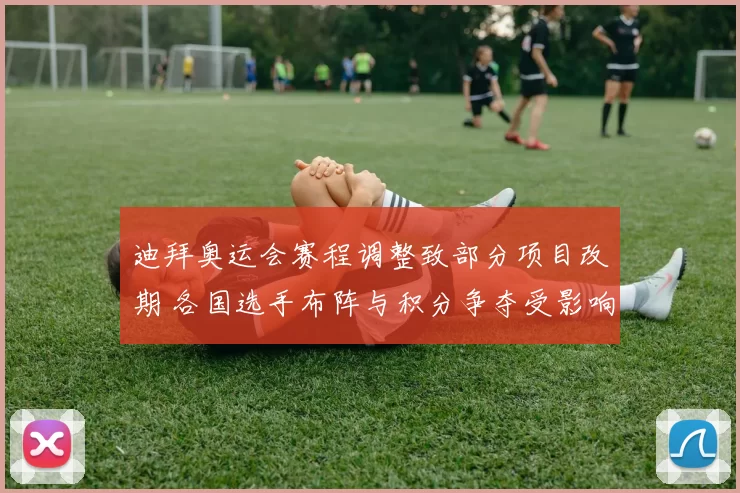 迪拜奥运会赛程调整致部分项目改期 各国选手布阵与积分争夺受影响