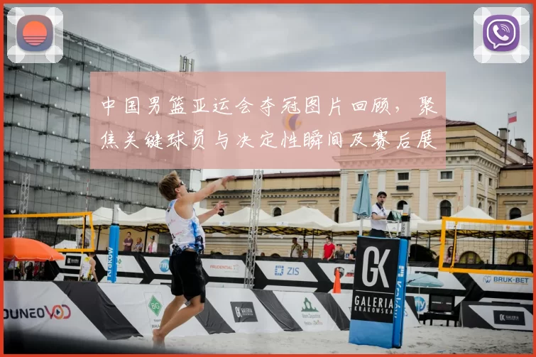 中国男篮亚运会夺冠图片回顾，聚焦关键球员与决定性瞬间及赛后展望