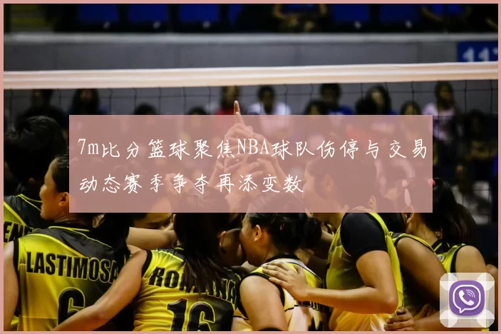7m比分篮球聚焦NBA球队伤停与交易动态赛季争夺再添变数