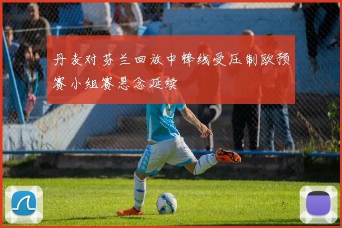 丹麦对芬兰回放中锋线受压制欧预赛小组赛悬念延续