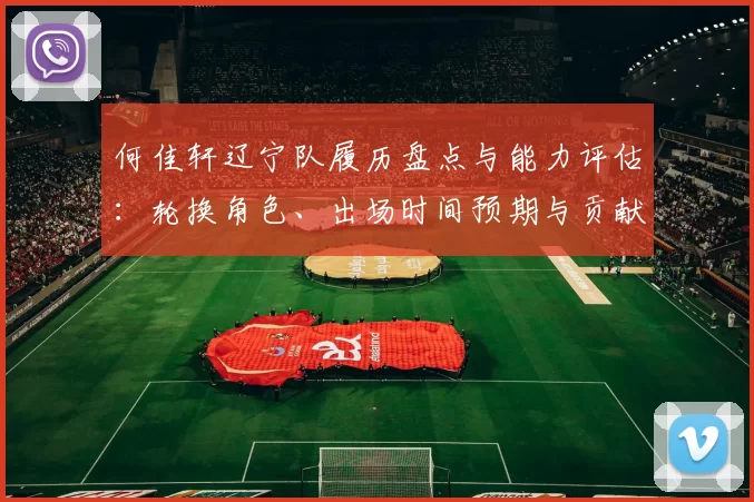 何佳轩辽宁队履历盘点与能力评估:轮换角色、出场时间预期与贡献方向