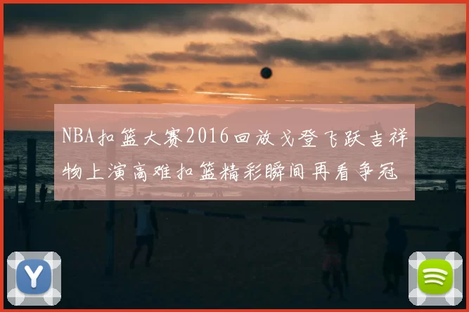 NBA扣篮大赛2016回放戈登飞跃吉祥物上演高难扣篮精彩瞬间再看争冠看点