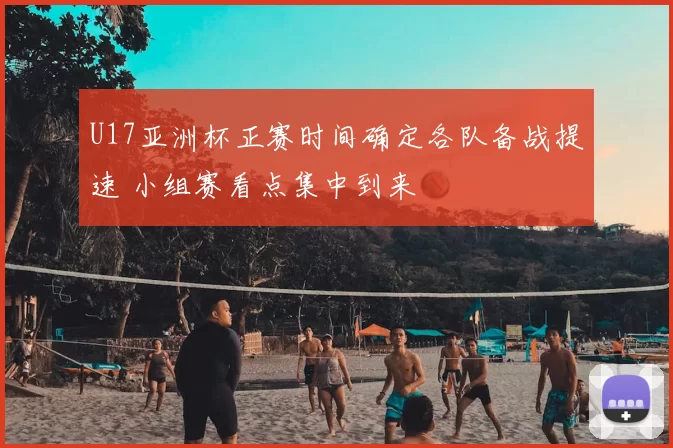 U17亚洲杯正赛时间确定各队备战提速 小组赛看点集中到来