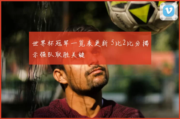 世界杯冠军一览表更新 5比2比分揭示强队取胜关键