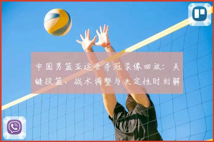中国男篮亚运会夺冠录像回放：关键投篮、战术调整与决定性时刻解读