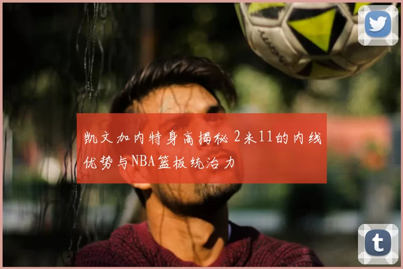 凯文加内特身高揭秘 2米11的内线优势与NBA篮板统治力