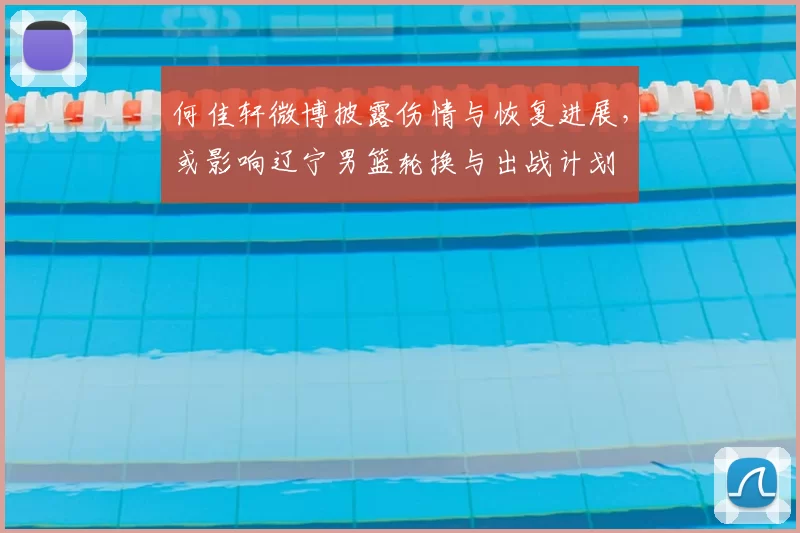 何佳轩微博披露伤情与恢复进展，或影响辽宁男篮轮换与出战计划