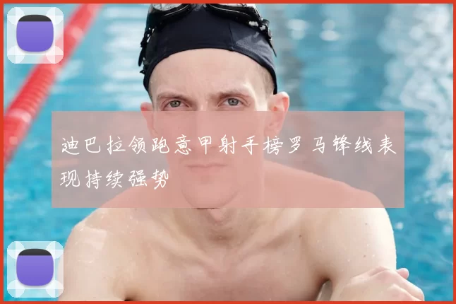 迪巴拉领跑意甲射手榜罗马锋线表现持续强势