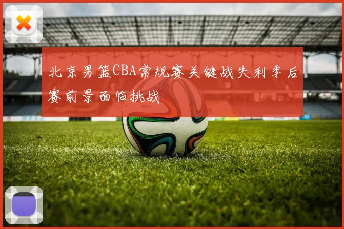 北京男篮CBA常规赛关键战失利季后赛前景面临挑战