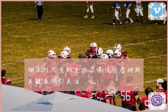 湖人对尼克斯全场录像流出詹姆斯关键表现引关注