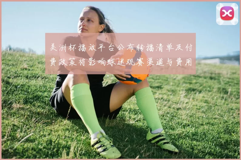 美洲杯播放平台公布转播清单及付费政策将影响球迷观赛渠道与费用
