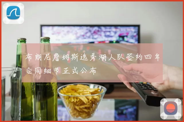 布朗尼詹姆斯选秀湖人队签约四年合同细节正式公布