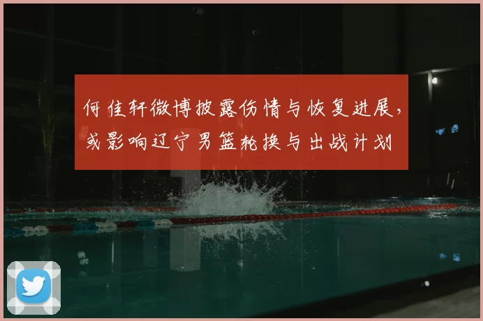何佳轩微博披露伤情与恢复进展，或影响辽宁男篮轮换与出战计划