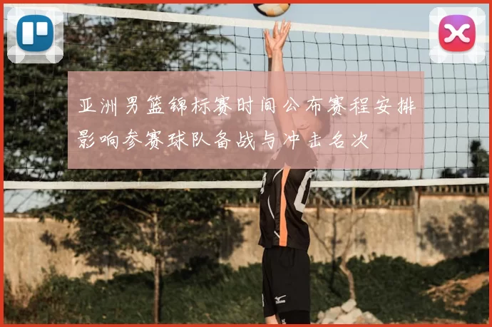 亚洲男篮锦标赛时间公布赛程安排影响参赛球队备战与冲击名次