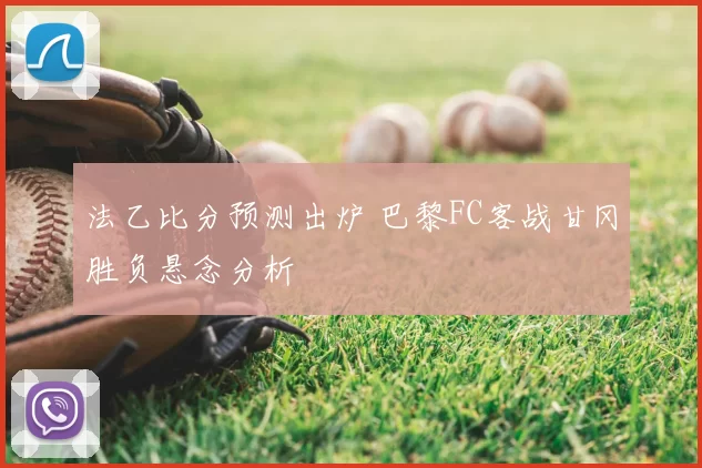 法乙比分预测出炉 巴黎FC客战甘冈胜负悬念分析