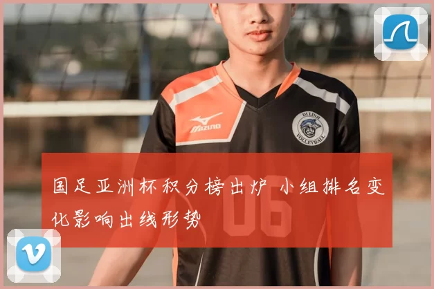 国足亚洲杯积分榜出炉 小组排名变化影响出线形势