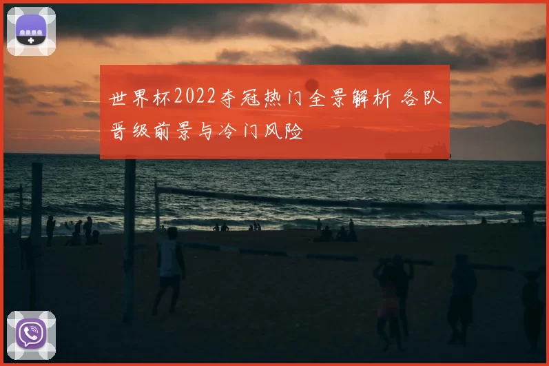 世界杯2022夺冠热门全景解析 各队晋级前景与冷门风险