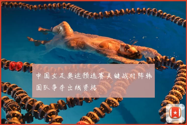 中国女足奥运预选赛关键战对阵韩国队争夺出线资格