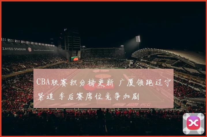 CBA联赛积分榜更新 广厦领跑辽宁紧追 季后赛席位竞争加剧