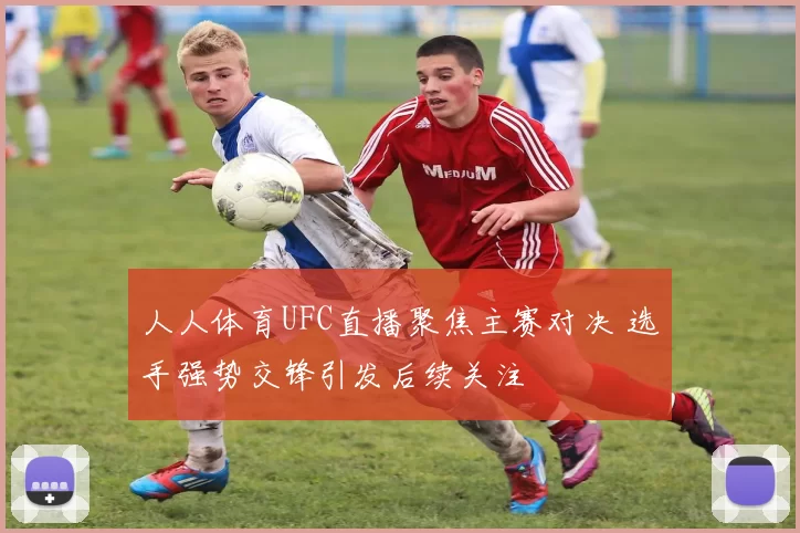 人人体育UFC直播聚焦主赛对决 选手强势交锋引发后续关注
