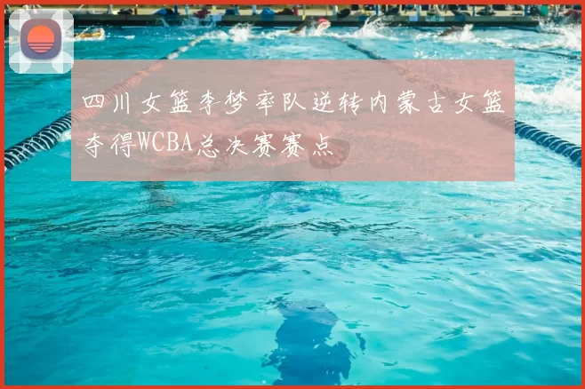 四川女篮李梦率队逆转内蒙古女篮夺得WCBA总决赛赛点