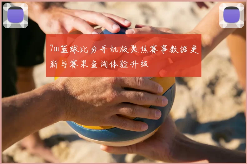7m篮球比分手机版聚焦赛事数据更新与赛果查询体验升级