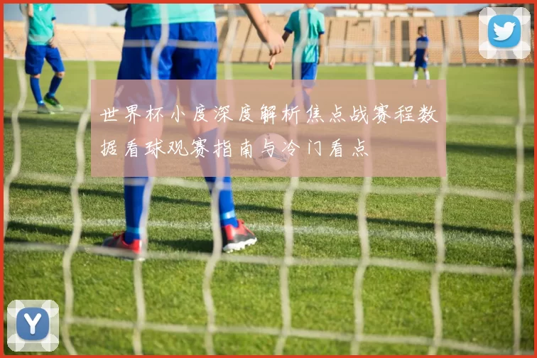 世界杯小度深度解析焦点战赛程数据看球观赛指南与冷门看点