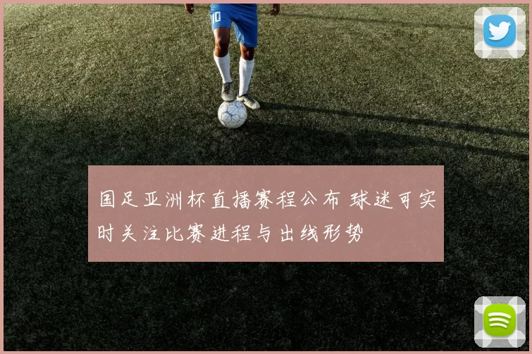 国足亚洲杯直播赛程公布 球迷可实时关注比赛进程与出线形势