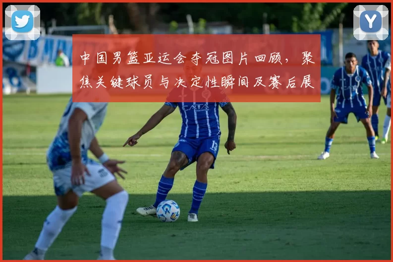 中国男篮亚运会夺冠图片回顾，聚焦关键球员与决定性瞬间及赛后展望