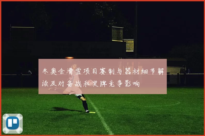 冬奥会滑雪项目赛制与器材细节解读及对备战和奖牌竞争影响