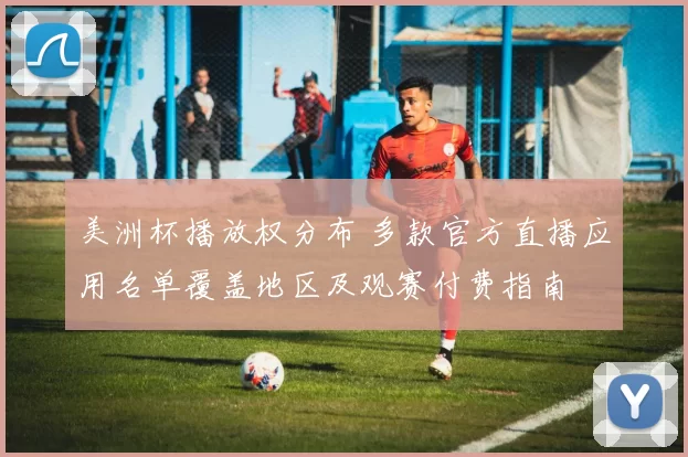 美洲杯播放权分布 多款官方直播应用名单覆盖地区及观赛付费指南
