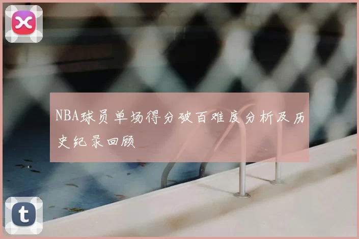 NBA球员单场得分破百难度分析及历史纪录回顾