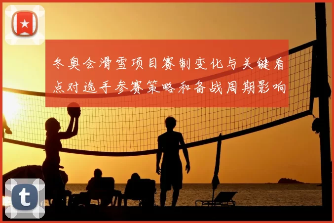 冬奥会滑雪项目赛制变化与关键看点对选手参赛策略和备战周期影响