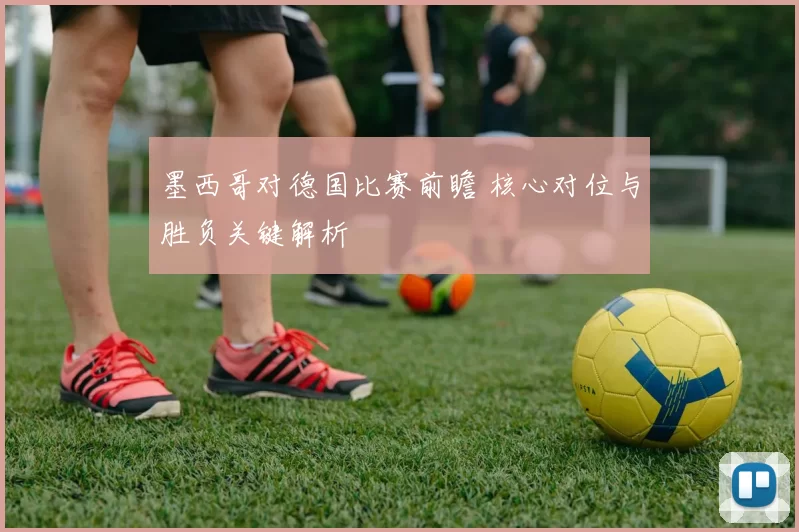 墨西哥对德国比赛前瞻 核心对位与胜负关键解析