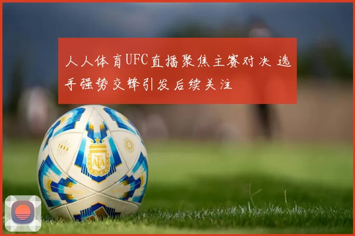 人人体育UFC直播聚焦主赛对决 选手强势交锋引发后续关注