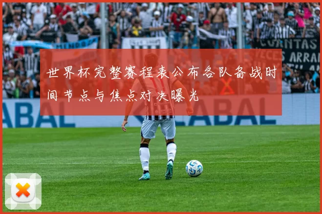 世界杯完整赛程表公布各队备战时间节点与焦点对决曝光