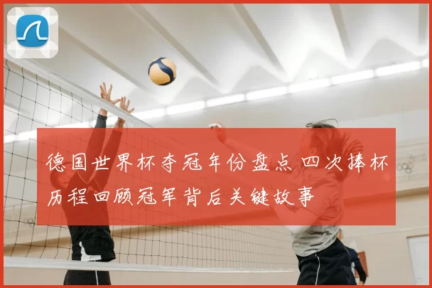 德国世界杯夺冠年份盘点 四次捧杯历程回顾冠军背后关键故事