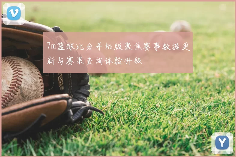 7m篮球比分手机版聚焦赛事数据更新与赛果查询体验升级