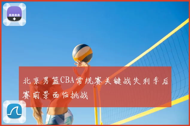 北京男篮CBA常规赛关键战失利季后赛前景面临挑战