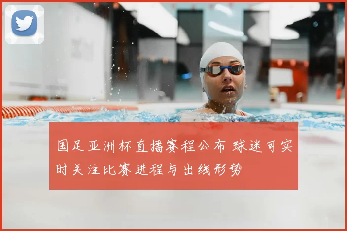 国足亚洲杯直播赛程公布 球迷可实时关注比赛进程与出线形势