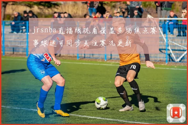 jrsnba直播线观看覆盖多场焦点赛事球迷可同步关注赛况更新
